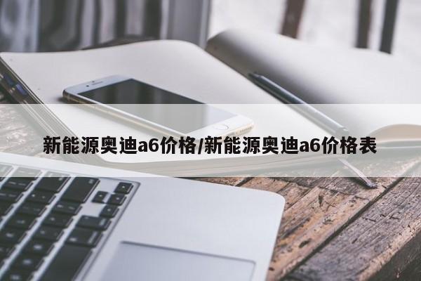 新能源奥迪a6价格/新能源奥迪a6价格表