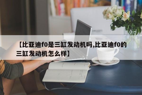 【比亚迪f0是三缸发动机吗,比亚迪f0的三缸发动机怎么样】
