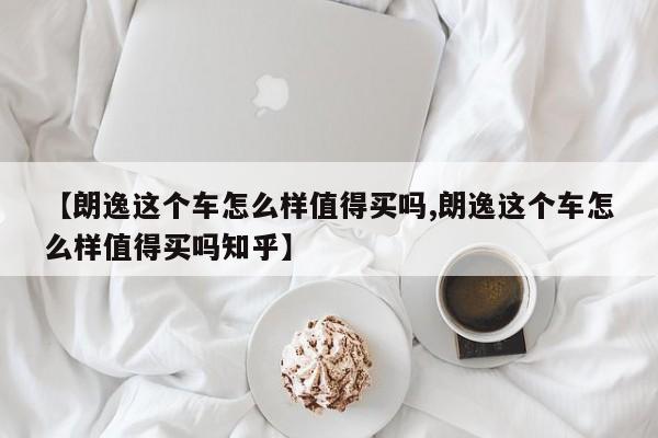 【朗逸这个车怎么样值得买吗,朗逸这个车怎么样值得买吗知乎】