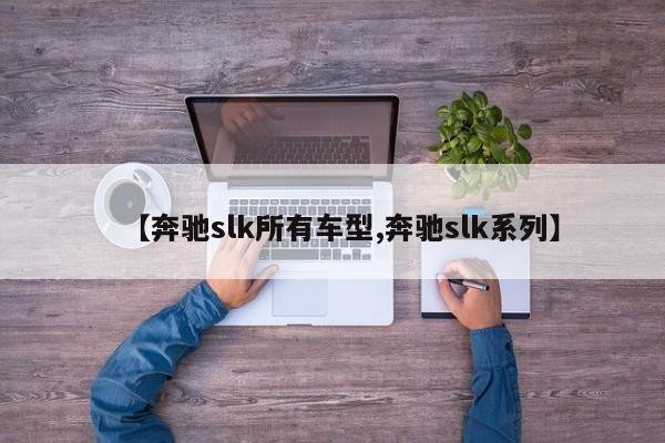 【奔驰slk所有车型,奔驰slk系列】