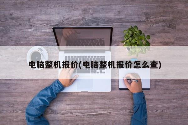 电脑整机报价(电脑整机报价怎么查)