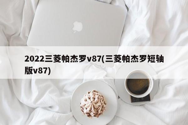 2022三菱帕杰罗v87(三菱帕杰罗短轴版v87)