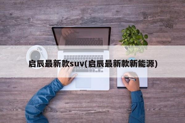 启辰最新款suv(启辰最新款新能源)