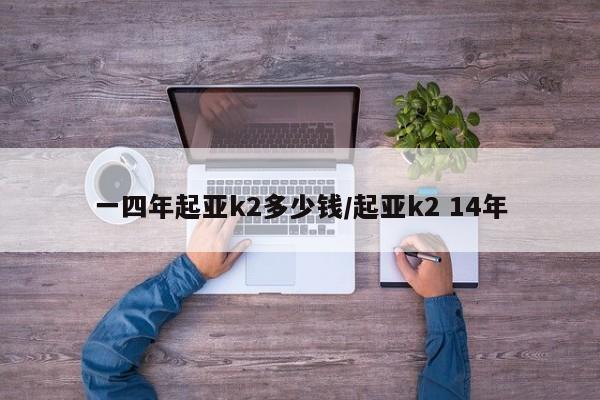 一四年起亚k2多少钱/起亚k2 14年