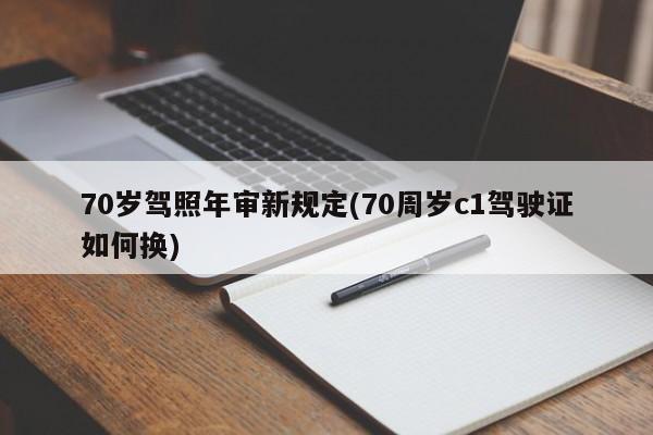 70岁驾照年审新规定(70周岁c1驾驶证如何换)