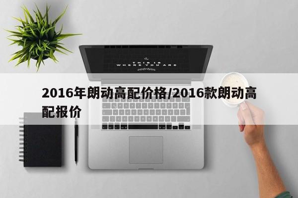 2016年朗动高配价格/2016款朗动高配报价
