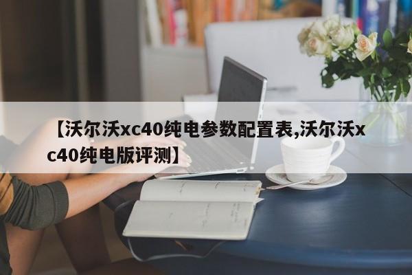 【沃尔沃xc40纯电参数配置表,沃尔沃xc40纯电版评测】