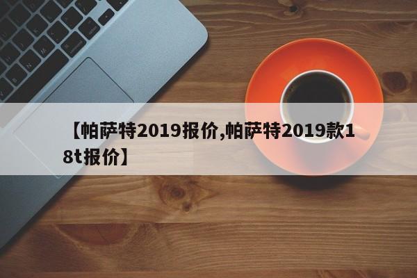【帕萨特2019报价,帕萨特2019款18t报价】