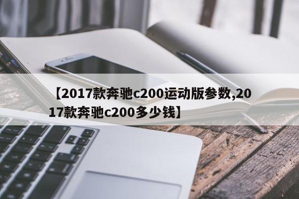 【2017款奔驰c200运动版参数,2017款奔驰c200多少钱】