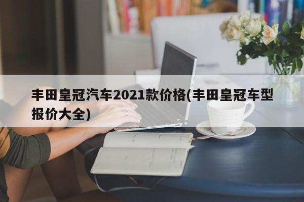 丰田皇冠汽车2021款价格(丰田皇冠车型报价大全)