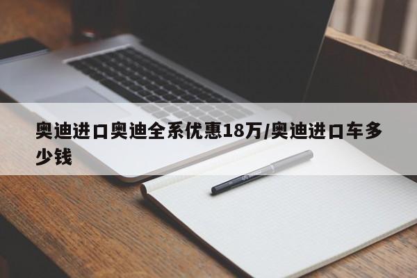 奥迪进口奥迪全系优惠18万/奥迪进口车多少钱