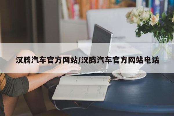 汉腾汽车官方网站/汉腾汽车官方网站电话