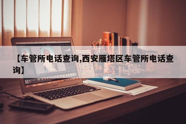 【车管所电话查询,西安雁塔区车管所电话查询】