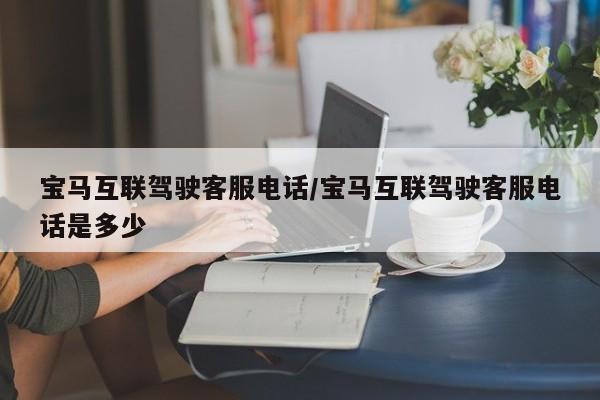 宝马互联驾驶客服电话/宝马互联驾驶客服电话是多少